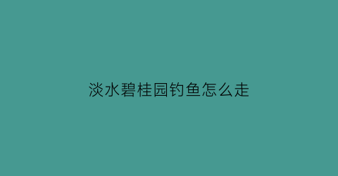 淡水碧桂园钓鱼怎么走(惠州淡水碧桂园)
