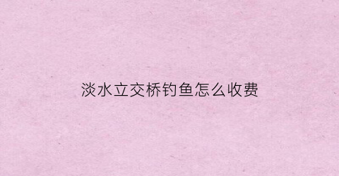 淡水立交桥钓鱼怎么收费(淡水立交桥附近酒店)