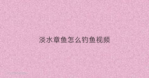 淡水章鱼怎么钓鱼视频(淡水章鱼怎么钓鱼视频讲解)