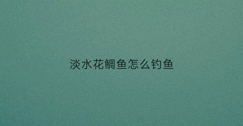 淡水花鲷鱼怎么钓鱼(淡水花鲷鱼怎么钓鱼最好)