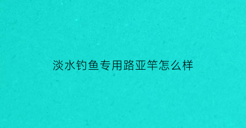 淡水钓鱼专用路亚竿怎么样