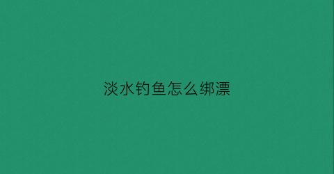 淡水钓鱼怎么绑漂(淡水鱼鱼钩如何绑法视频)