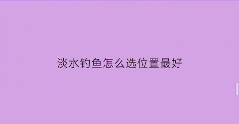 淡水钓鱼怎么选位置最好