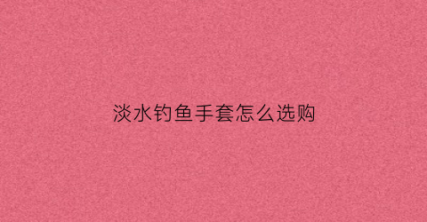 淡水钓鱼手套怎么选购(钓鱼手套品牌大全)