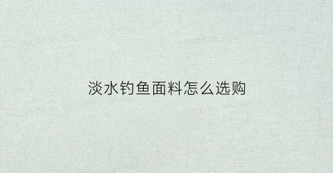 淡水钓鱼面料怎么选购(钓淡水鱼用什么鱼竿好)