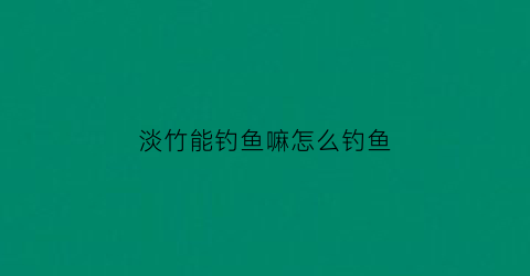 淡竹能钓鱼嘛怎么钓鱼(淡竹在哪里)