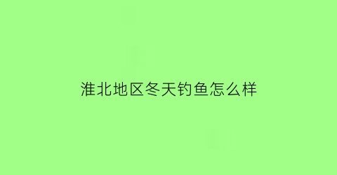 淮北地区冬天钓鱼怎么样(淮北地区冬天钓鱼怎么样好钓吗)