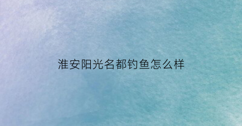 淮安阳光名都钓鱼怎么样