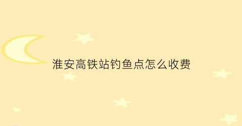 “淮安高铁站钓鱼点怎么收费(淮安高铁站附近有有轨电车吗)