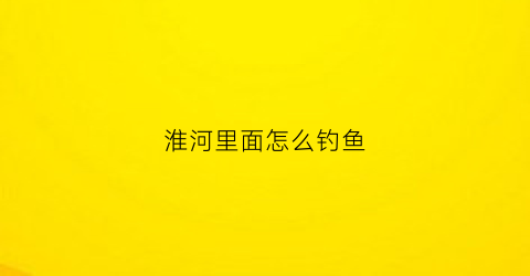 淮河里面怎么钓鱼(在淮河钓鱼用什么饵料)