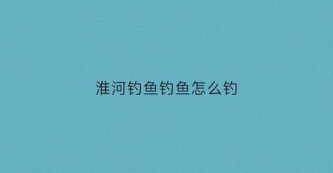 淮河钓鱼钓鱼怎么钓(淮河里钓位怎么选)