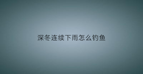 深冬连续下雨怎么钓鱼