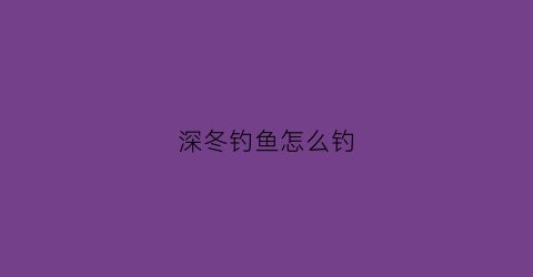 深冬钓鱼怎么钓(深冬钓鱼钓多深)