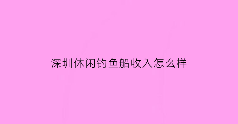 深圳休闲钓鱼船收入怎么样