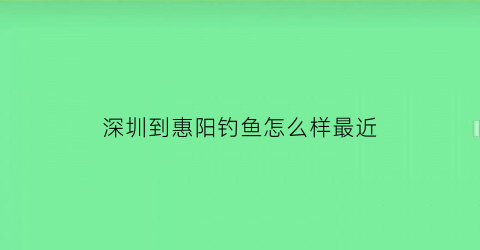 深圳到惠阳钓鱼怎么样最近