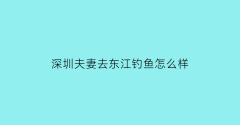 深圳夫妻去东江钓鱼怎么样