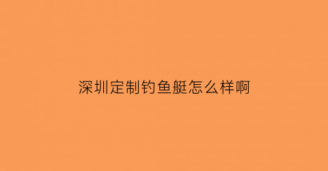 “深圳定制钓鱼艇怎么样啊(深圳钓鱼用品渔具专买店)