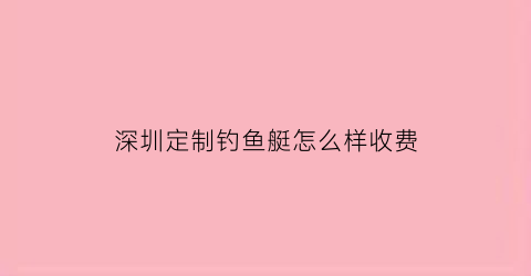 “深圳定制钓鱼艇怎么样收费(深圳游艇钓鱼)