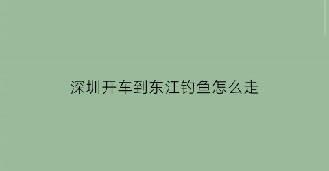 深圳开车到东江钓鱼怎么走