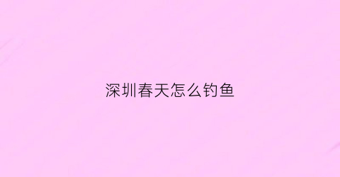 深圳春天怎么钓鱼(深圳冬天钓什么鱼)