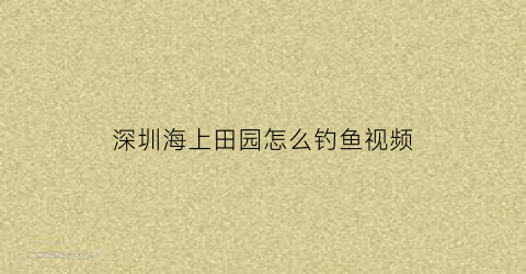 深圳海上田园怎么钓鱼视频