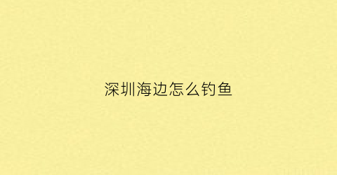 深圳海边怎么钓鱼(深圳海边怎么钓鱼最好)