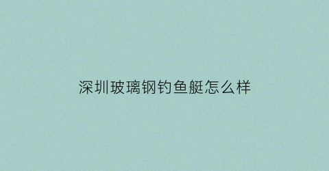 深圳玻璃钢钓鱼艇怎么样(玻璃钢钓鱼艇厂家)