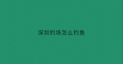 深圳钓场怎么钓鱼(深圳钓鱼)