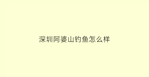 深圳阿婆山钓鱼怎么样(深圳阿婆山钓鱼怎么样啊)