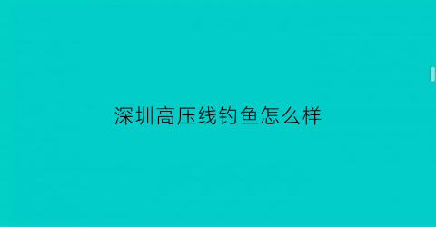 “深圳高压线钓鱼怎么样(高压线路下钓鱼)