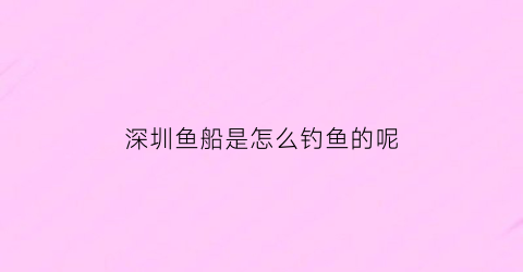 深圳鱼船是怎么钓鱼的呢(深圳鱼船是怎么钓鱼的呢现在)