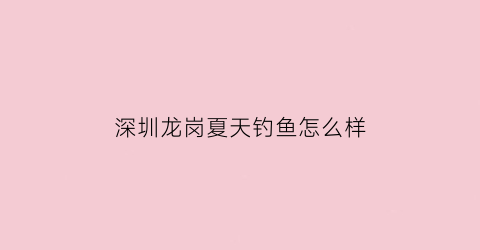 “深圳龙岗夏天钓鱼怎么样(深圳龙岗钓鱼的地方有哪些(免费))