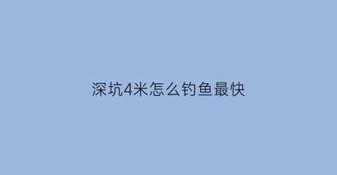 “深坑4米怎么钓鱼最快(5米深坑)