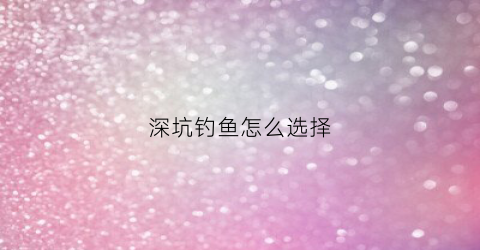 深坑钓鱼怎么选择(深坑野钓)