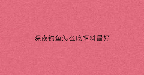 深夜钓鱼怎么吃饵料最好(深夜钓鱼最高境界幽默句子)