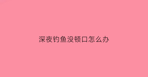 深夜钓鱼没顿口怎么办(夜里钓鱼没口)