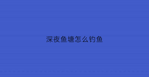 深夜鱼塘怎么钓鱼(鱼塘的鱼晚上怎么钓)