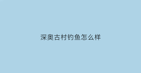 深奥古村钓鱼怎么样(深奥村游记)