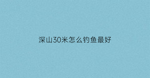 “深山30米怎么钓鱼最好(深山里钓鱼)