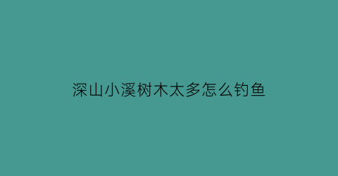 “深山小溪树木太多怎么钓鱼(深山小溪树木太多怎么钓鱼视频)