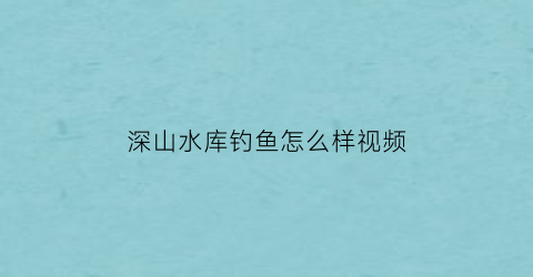 深山水库钓鱼怎么样视频(深山水库图片)