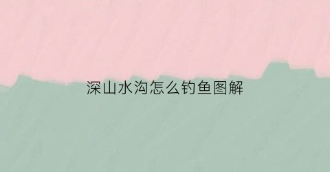 深山水沟怎么钓鱼图解(深山水沟怎么钓鱼图解法)