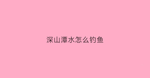 深山潭水怎么钓鱼(深山的水潭有鱼吗)