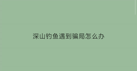 “深山钓鱼遇到骗局怎么办(山区钓鱼)