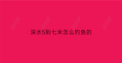 深水5到七米怎么钓鱼的(水深7米怎么钓)