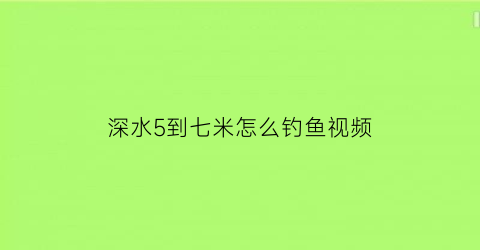 “深水5到七米怎么钓鱼视频(水深7米怎么钓)