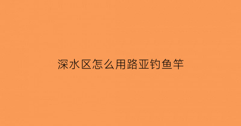 “深水区怎么用路亚钓鱼竿(深水可以玩路亚吗)