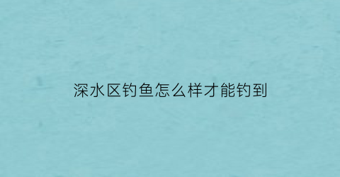 深水区钓鱼怎么样才能钓到