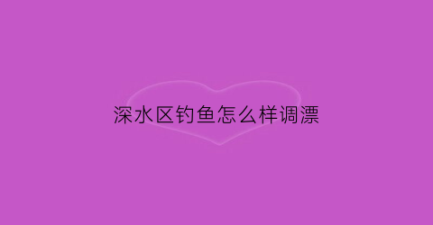 深水区钓鱼怎么样调漂(深水区怎样钓大鱼)
