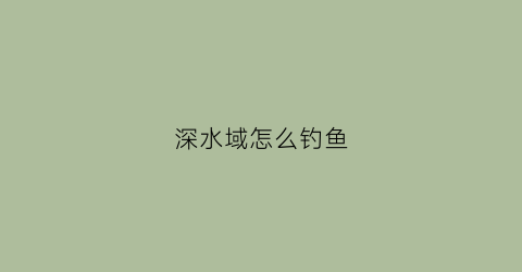 深水域怎么钓鱼(深水如何钓鱼远远没你想象的简单)